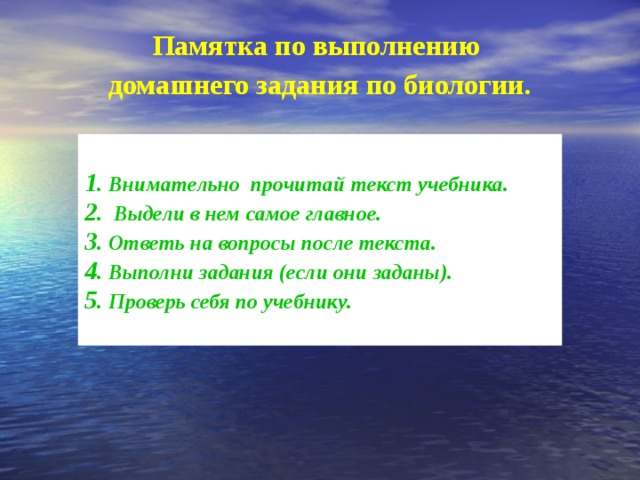 Памятка по выполнению домашнего задания по биологии.    Внимательно прочитай текст учебника.  Выдели в нем самое главное. Ответь на вопросы после текста. Выполни задания (если они заданы). Проверь себя по учебнику.  