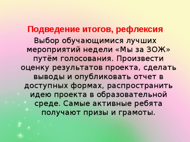 Подведение итогов, рефлексия Выбор обучающимися лучших мероприятий недели «Мы за ЗОЖ» путём голосования. Произвести оценку результатов проекта, сделать выводы и опубликовать отчет в доступных формах, распространить идею проекта в образовательной среде. Самые активные ребята получают призы и грамоты. 