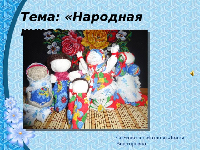 Тема: «Народная кукла» Составила: Яганова Лилия Викторовна 
