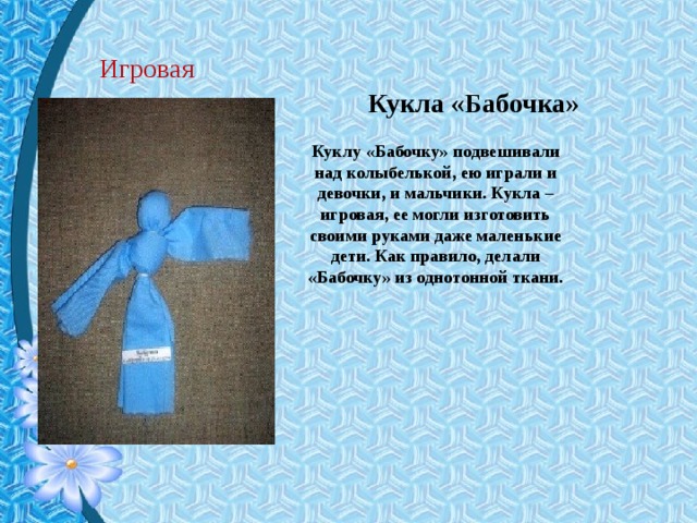 Игровая Кукла «Бабочка» Куклу «Бабочку» подвешивали над колыбелькой, ею играли и девочки, и мальчики. Кукла – игровая, ее могли изготовить своими руками даже маленькие дети. Как правило, делали «Бабочку» из однотонной ткани. 