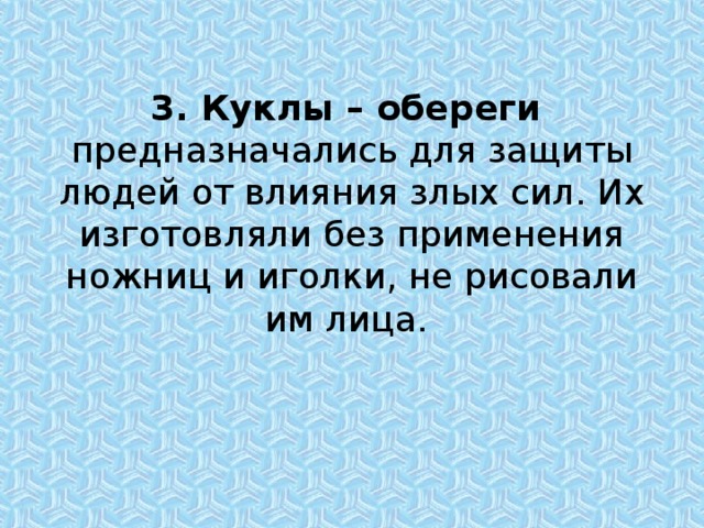 3. Куклы – обереги  предназначались для защиты людей от влияния злых сил. Их изготовляли без применения ножниц и иголки, не рисовали им лица. 