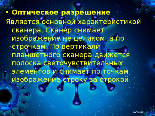 Оптическое разрешение  Является основной характеристикой сканера. Сканер снимает изображение не целиком, а по строчкам. По вертикали планшетного сканера движется полоска светочувствительных элементов и снимает по точкам изображение строку за строкой. 