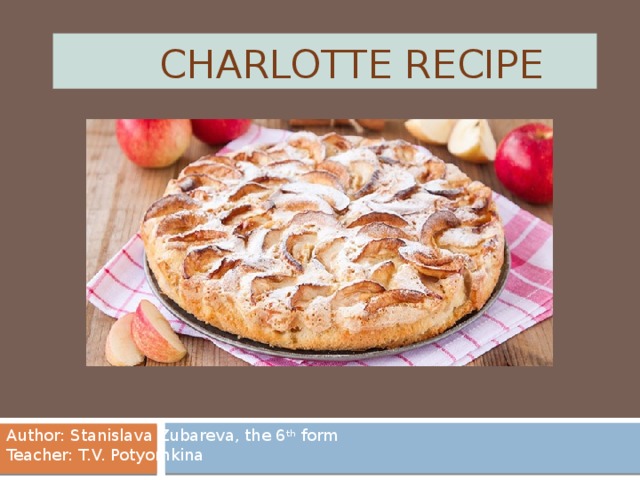  Charlotte recipe Author: Stanislava Zubareva, the 6 th form Teacher: T.V. Potyomkina 