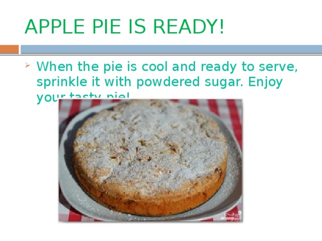 APPLE PIE IS READY! When the pie is cool and ready to serve, sprinkle it with powdered sugar. Enjoy your tasty pie! 
