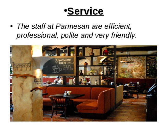 Service The staff at Parmesan are efficient, professional, polite and very friendly. 