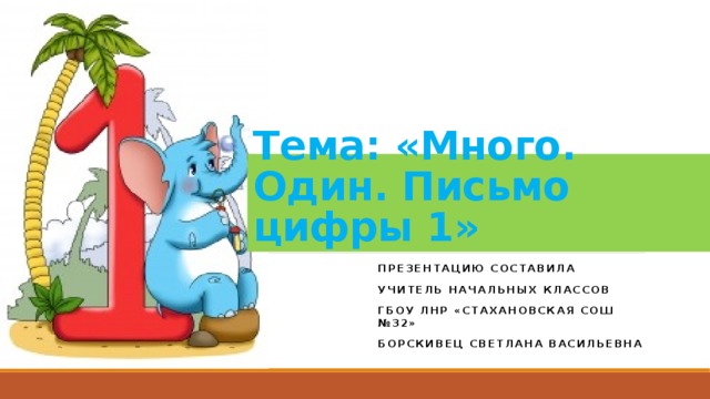 Тема: «Много. Один. Письмо цифры 1» Презентацию составила Учитель начальных классов ГБОУ ЛНР «Стахановская СОШ №32» Борскивец Светлана Васильевна  