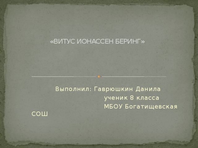   «ВИТУС ИОНАССЕН БЕРИНГ» Выполнил: Гаврюшкин Данила  ученик 8 класса  МБОУ Богатищевская СОШ 