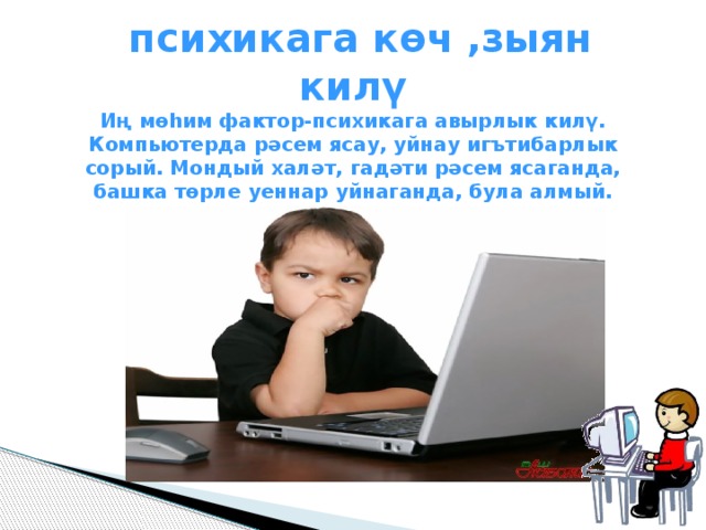  психикага көч ,зыян килү Иң мөһим фактор-психикага авырлык килү. Компьютерда рәсем ясау, уйнау игътибарлык сорый. Мондый халәт, гадәти рәсем ясаганда, башка төрле уеннар уйнаганда, була алмый.  