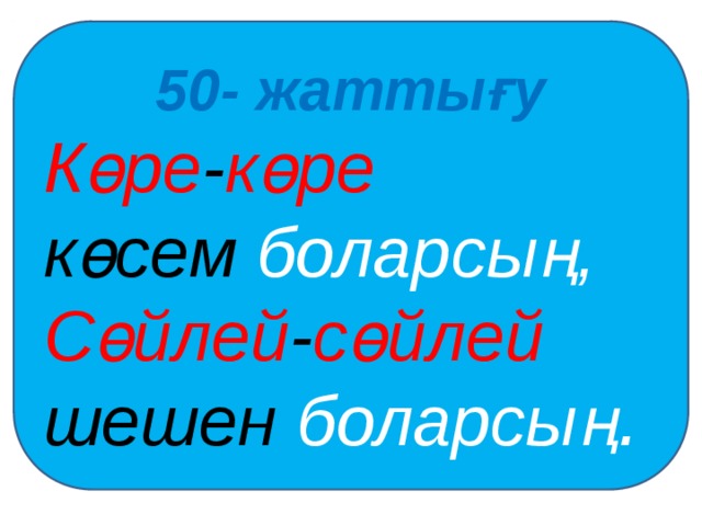50- жаттығу Көре - көре көсем боларсың, Сөйлей - сөйлей шешен боларсың . 