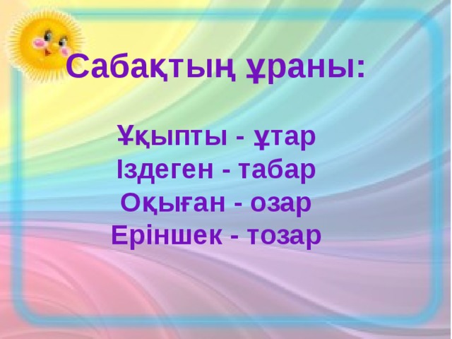 Сабақтың ұраны:  Ұқыпты - ұтар Іздеген - табар Оқыған - озар Еріншек - тозар  