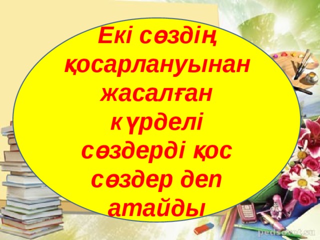 Екі сөздің қосарлануынан жасалған күрделі сөздерді қос сөздер деп атайды 