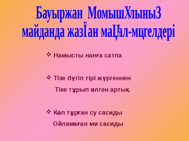  Намысты нанға сатпа   Тізе бүгіп тірі жүргеннен  Тіке тұрып өлген артық   Көп тұрған су сасиды  Ойламаған ми сасиды 