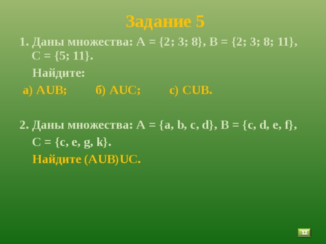  Задание 5 1. Даны множества: А = {2; 3; 8}, В = {2; 3; 8; 11}, С = {5; 11}.  Найдите:  а) АUВ; б) АUС; с) СUВ.  2. Даны множества: А = { a , b , c , d }, B = { c , d , e , f },  C = { c , e , g , k }.  Найдите (АUВ)UС.  11 