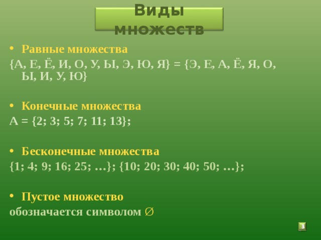 Виды множеств Равные множества {А, Е, Ё, И, О, У, Ы, Э, Ю, Я} = {Э, Е, А, Ё, Я, О, Ы, И, У, Ю} Конечные множества А = {2; 3; 5; 7; 11; 13}; Бесконечные множества  {1; 4; 9; 16; 25; …}; {10; 20; 30; 40; 50; …}; Пустое множество  обозначается символом Ø 3 
