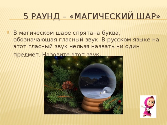  5 раунд – «магический шар» В магическом шаре спрятана буква, обозначающая гласный звук. В русском языке на этот гласный звук нельзя назвать ни один предмет. Назовите этот звук . 