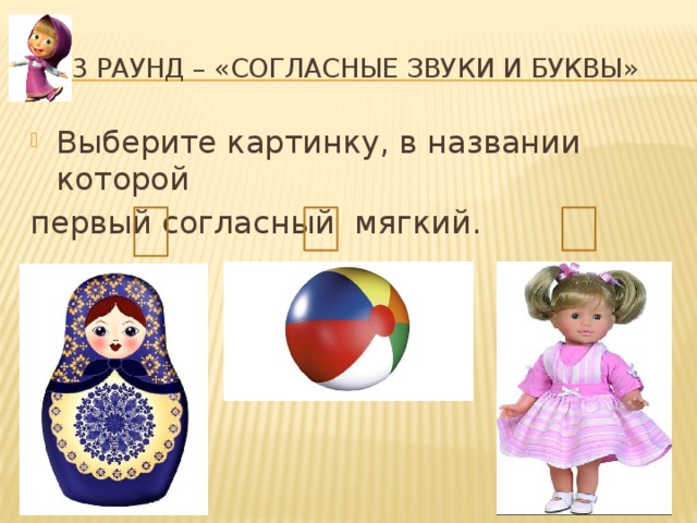  3 раунд – «согласные звуки и буквы» Выберите картинку, в названии которой первый согласный мягкий.  1 2 3 