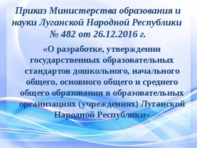 Приказ Министерства образования и науки Луганской Народной Республики  № 482 от 26.12.2016 г.  «О разработке, утверждении государственных образовательных стандартов дошкольного, начального общего, основного общего и среднего общего образования в образовательных организациях (учреждениях) Луганской Народной Республики» 