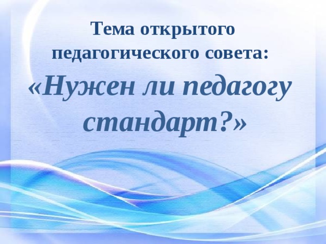 Тема открытого педагогического совета:   «Нужен ли педагогу стандарт?» 