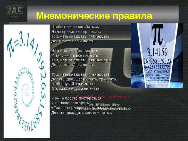 Мнемонические правила Чтобы нам не ошибаться,  Надо правильно прочесть:  Три, четырнадцать, пятнадцать,  Девяносто два и шесть.   Надо только постараться  И запомнить всё как есть:  Три, четырнадцать, пятнадцать,  Девяносто два и шесть.   Три, четырнадцать, пятнадцать,  Девять, два, шесть, пять, три, пять.  Чтоб наукой заниматься,  Это каждый должен знать.   Можно просто постараться  И почаще повторять:  «Три, четырнадцать, пятнадцать,  Девять, двадцать шесть и пять».  