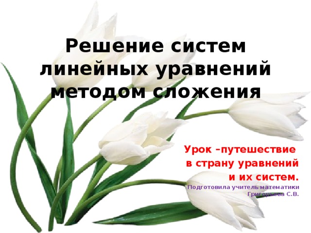 Решение систем линейных уравнений методом сложения Урок –путешествие в страну уравнений и их систем. Подготовила учитель математики Григорьева С.В.  