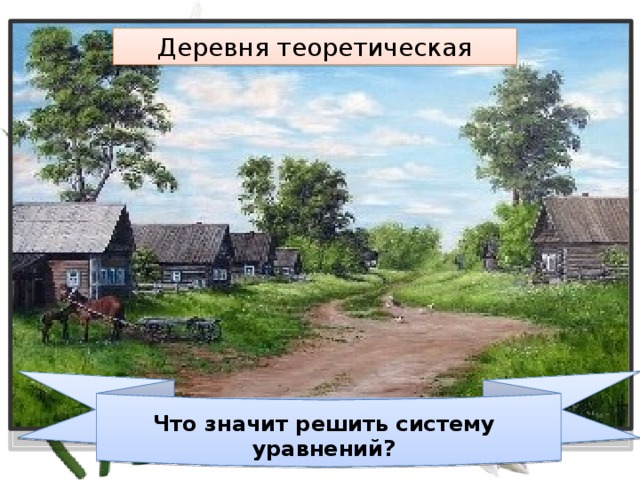 Деревня теоретическая Что значит решить систему уравнений? 