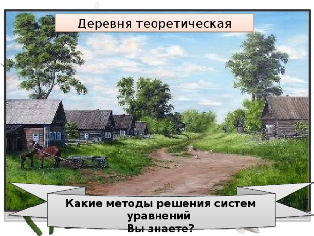 Деревня теоретическая Какие методы решения систем уравнений Вы знаете? 