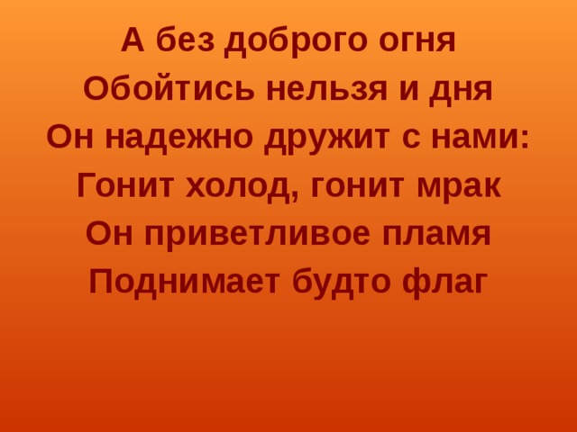 А без доброго огня Обойтись нельзя и дня Он надежно дружит с нами: Гонит холод, гонит мрак Он приветливое пламя Поднимает будто флаг 