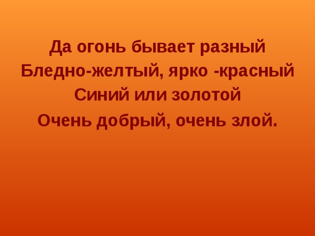  Да огонь бывает разный Бледно-желтый, ярко -красный Синий или золотой Очень добрый, очень злой . 
