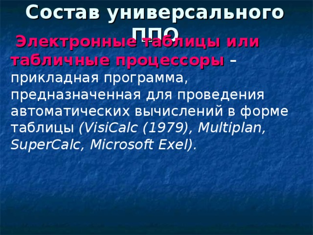 Состав универсального ППО  Электронные таблицы или табличные процессоры – прикладная программа, предназначенная для проведения автоматических вычислений в форме таблицы ( VisiCalc (1979), Multiplan , SuperCalc , Microsoft Exel ). 