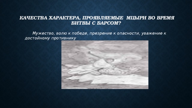  качества характера, проявляемые Мцыри во время битвы с барсом?  Мужество, волю к победе, презрение к опасности, уважение к достойному противнику 