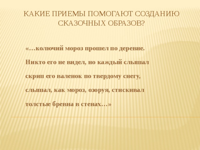 Какие приемы помогают созданию сказочных образов? «…колючий мороз прошел по деревне. Никто его не видел, но каждый слышал скрип его валенок по твердому снегу, слышал, как мороз, озоруя, стискивал толстые бревна в стенах…» 