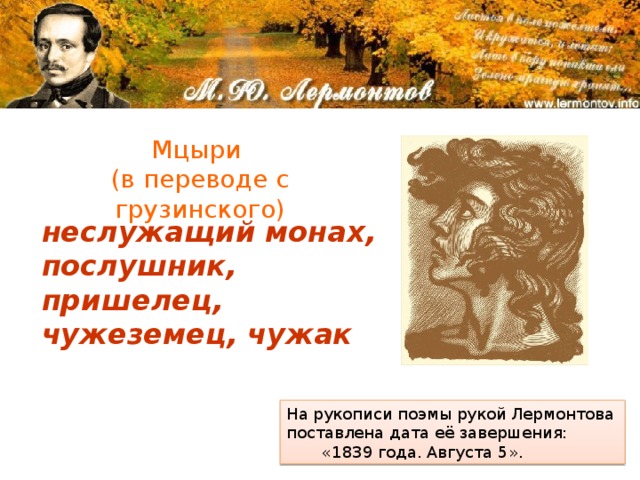 Мцыри (в переводе с грузинского) неслужащий монах, послушник, пришелец, чужеземец, чужак На рукописи поэмы рукой Лермонтова поставлена дата её завершения:  «1839 года. Августа 5». 