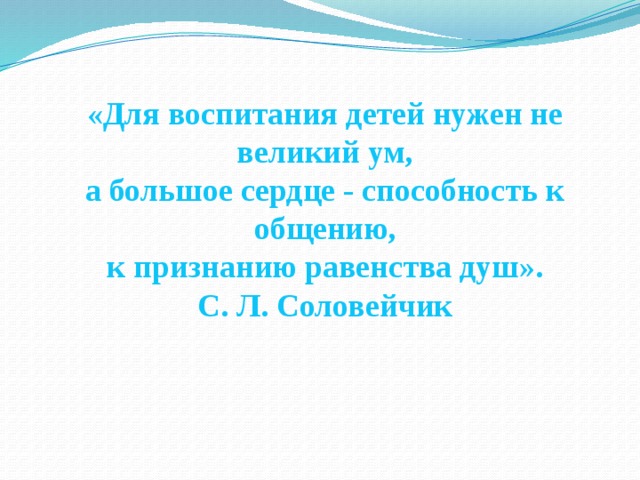 «Для воспитания детей нужен не великий ум, а большое сердце - способность к общению, к признанию равенства душ». С. Л. Соловейчик 