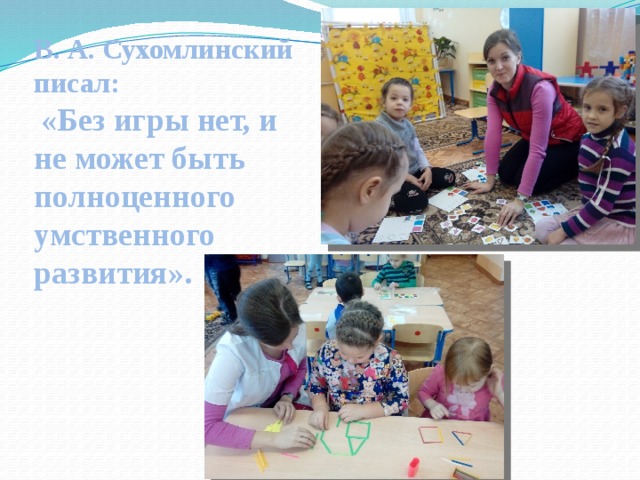 В. А. Сухомлинский писал:  «Без игры нет, и не может быть полноценного умственного развития». 