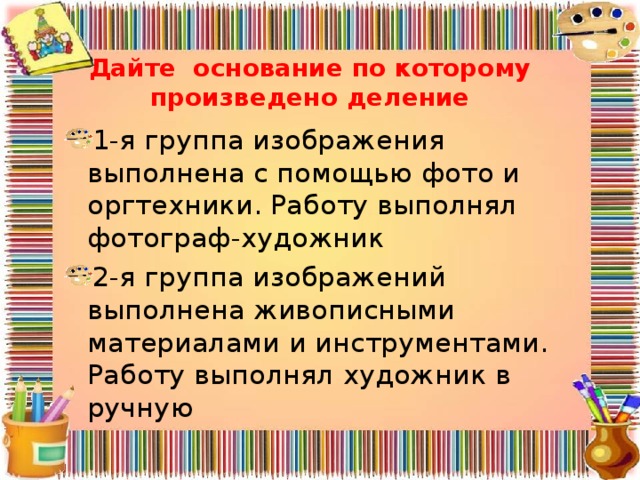 Дайте основание по которому произведено деление 1-я группа изображения выполнена с помощью фото и оргтехники. Работу выполнял фотограф-художник 2-я группа изображений выполнена живописными материалами и инструментами. Работу выполнял художник в ручную 