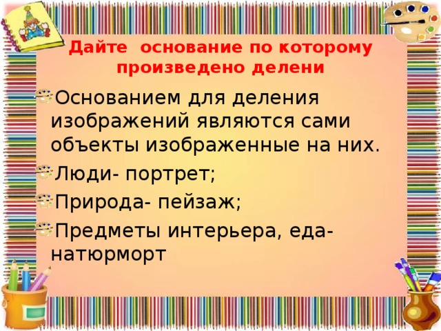 Дайте основание по которому произведено делени Основанием для деления изображений являются сами объекты изображенные на них. Люди- портрет; Природа- пейзаж; Предметы интерьера, еда- натюрморт  