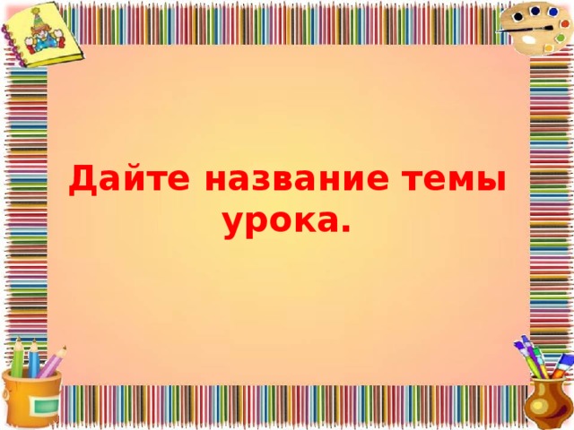 Дайте название темы урока. 