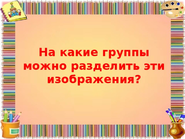 На какие группы можно разделить эти изображения? 