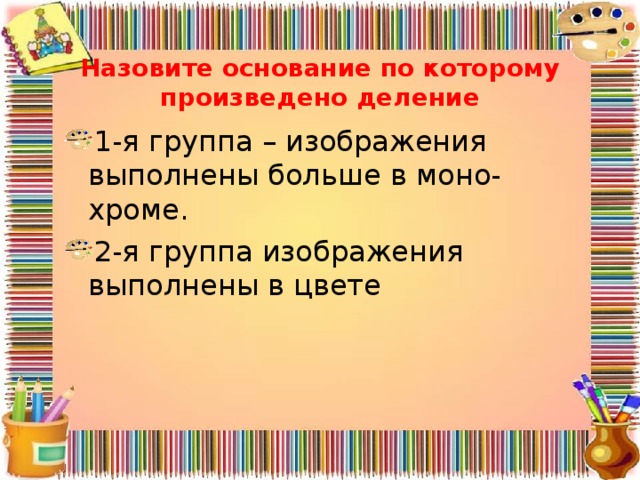 Назовите основание по которому произведено деление 1-я группа – изображения выполнены больше в моно-хроме. 2-я группа изображения выполнены в цвете 