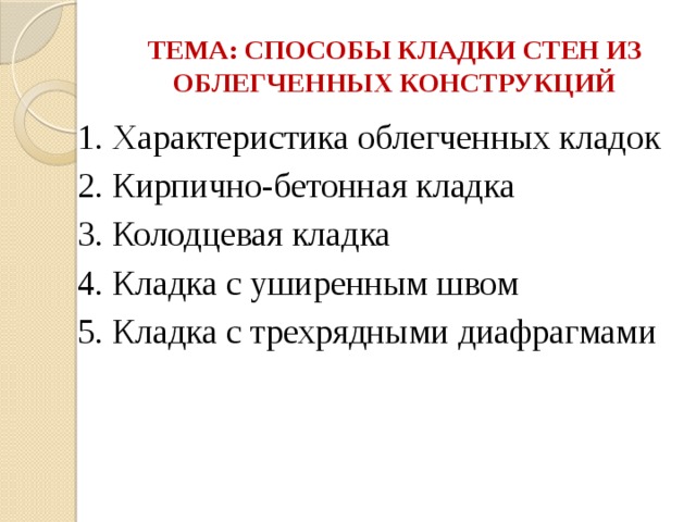 ТЕМА: СПОСОБЫ КЛАДКИ СТЕН ИЗ ОБЛЕГЧЕННЫХ КОНСТРУКЦИЙ 1. Характеристика облегченных кладок 2. Кирпично-бетонная кладка 3. Колодцевая кладка 4. Кладка с уширенным швом 5. Кладка с трехрядными диафрагмами 