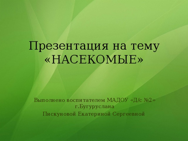 Презентация на тему «НАСЕКОМЫЕ» Выполнено воспитателем МАДОУ «Д/с №2» г.Бугуруслана Пискуновой Екатериной Сергеевной 