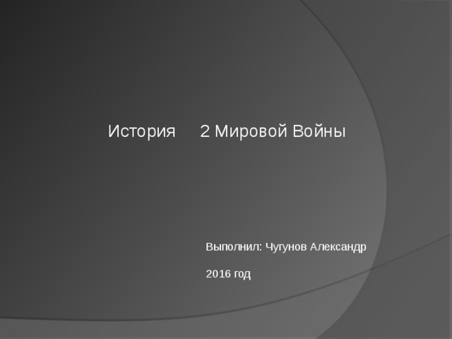  История 2 Мировой Войны Выполнил: Чугунов Александр 2016 год 