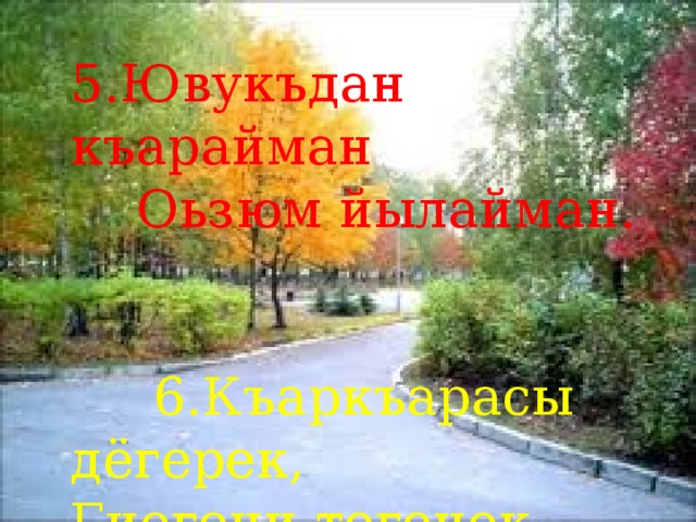 5.Ювукъдан къарайман  Оьзюм йылайман.  6.Къаркъарасы дёгерек, Гиегени тегенек . 