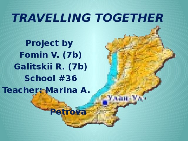 TRAVELLING TOGETHER Project by Fomin V. (7b) Galitskii R. (7b) School #36 Teacher: Marina A.  Petrova  Novy Uoyan 
