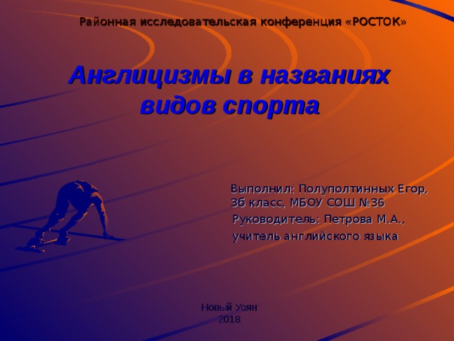 Районная исследовательская конференция «РОСТОК» Англицизмы в названиях видов спорта        Новый Уоян  2018  Выполнил: Полуполтинных Егор, 3б класс, МБОУ СОШ №36  Руководитель: Петрова М.А.,  учитель английского языка 