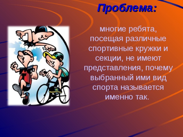          Проблема:   многие ребята, посещая различные спортивные кружки и секции, не имеют представления, почему выбранный ими вид спорта называется именно так.     