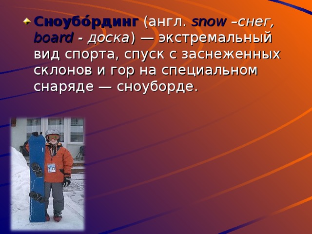Сноубо́рдинг (англ. s now –снег, board - доска ) — экстремальный вид спорта, спуск с заснеженных склонов и гор на специальном снаряде — сноуборде. 