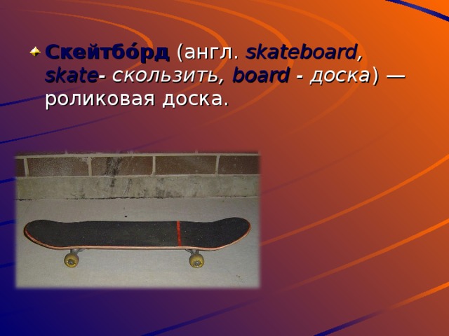 Скейтбо́рд (англ. skateboard , skate - скользить, board - доска ) — роликовая доска. 