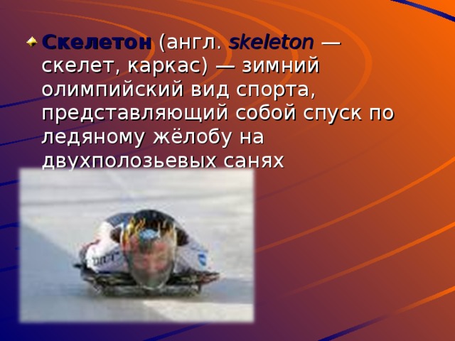 Скелетон  (англ. skeleton  — скелет, каркас) — зимний олимпийский вид спорта, представляющий собой спуск по ледяному жёлобу на двухполозьевых санях 