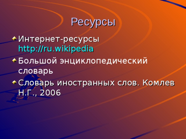 Ресурсы Интернет-ресурсы http://ru.wikipedia Большой энциклопедический словарь  Словарь иностранных слов. Комлев Н.Г., 2006  
